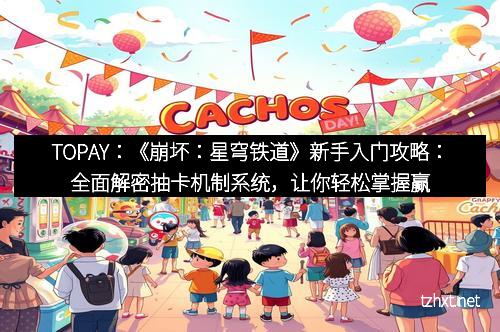 TOPAY：《崩坏：星穹铁道》新手入门攻略：全面解密抽卡机制系统，让你轻松掌握赢在起跑线！