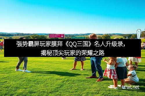 强势霸屏玩家膜拜《QQ三国》名人升级录，揭秘顶尖玩家的荣耀之路