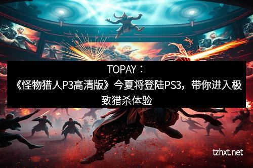 TOPAY：《怪物猎人P3高清版》今夏将登陆PS3，带你进入极致猎杀体验
