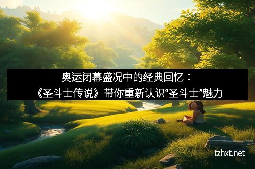 奥运闭幕盛况中的经典回忆：《圣斗士传说》带你重新认识“圣斗士”魅力